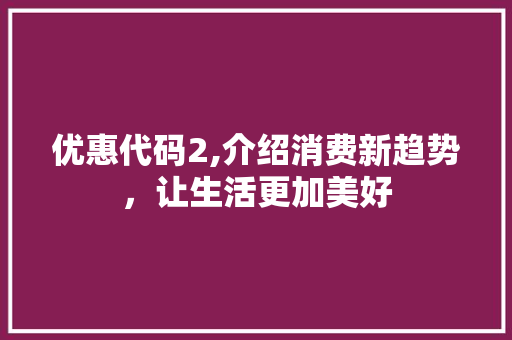 优惠代码2,介绍消费新趋势，让生活更加美好