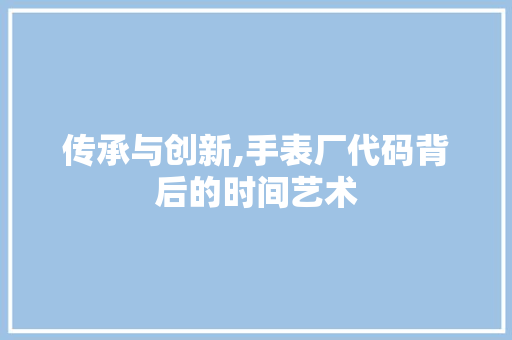 传承与创新,手表厂代码背后的时间艺术 英文谷歌算法