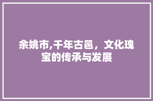 余姚市,千年古邑，文化瑰宝的传承与发展