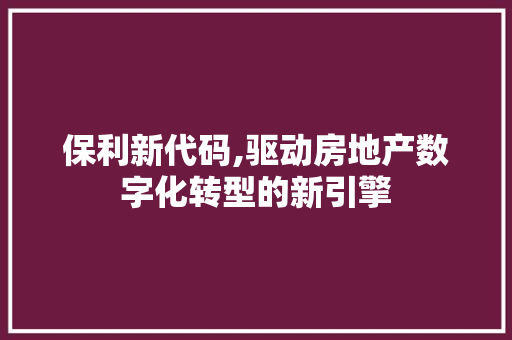 保利新代码,驱动房地产数字化转型的新引擎 小程序开发