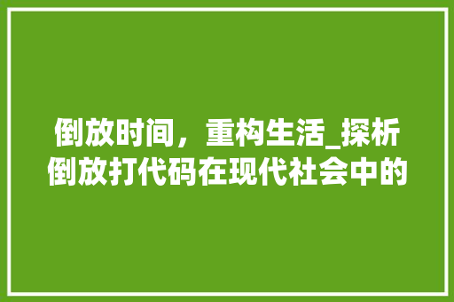 倒放时间，重构生活_探析倒放打代码在现代社会中的应用