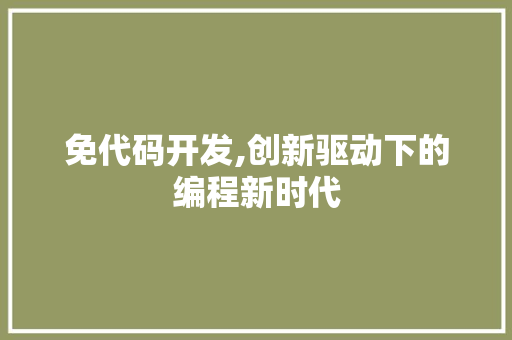 免代码开发,创新驱动下的编程新时代