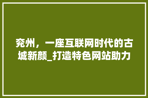 兖州，一座互联网时代的古城新颜_打造特色网站助力发展