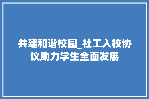 共建和谐校园_社工入校协议助力学生全面发展