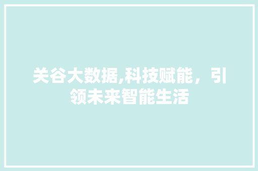 关谷大数据,科技赋能，引领未来智能生活