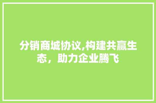 分销商城协议,构建共赢生态，助力企业腾飞
