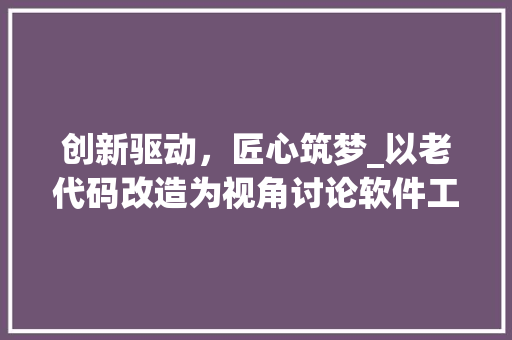 创新驱动，匠心筑梦_以老代码改造为视角讨论软件工程的发展
