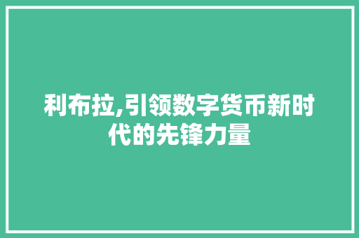 利布拉,引领数字货币新时代的先锋力量