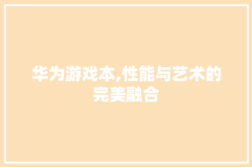 华为游戏本,性能与艺术的完美融合