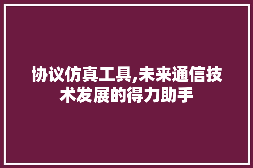 协议仿真工具,未来通信技术发展的得力助手 360搜优化