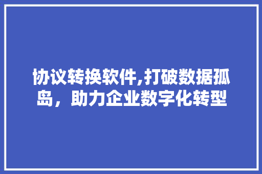 协议转换软件,打破数据孤岛，助力企业数字化转型