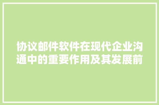 协议邮件软件在现代企业沟通中的重要作用及其发展前景