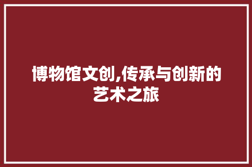 博物馆文创,传承与创新的艺术之旅