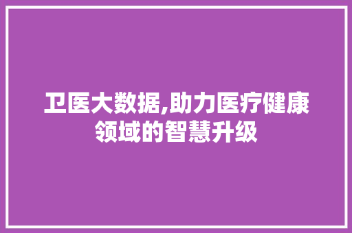 卫医大数据,助力医疗健康领域的智慧升级 AI技术学习