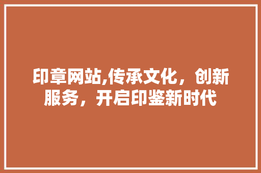 印章网站,传承文化，创新服务，开启印鉴新时代 头条优化