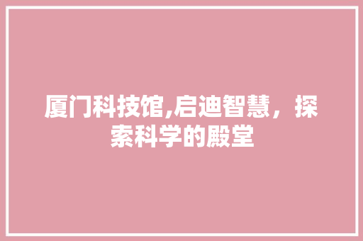 厦门科技馆,启迪智慧，探索科学的殿堂