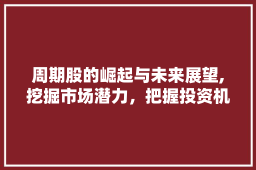 周期股的崛起与未来展望,挖掘市场潜力，把握投资机遇 网站开发