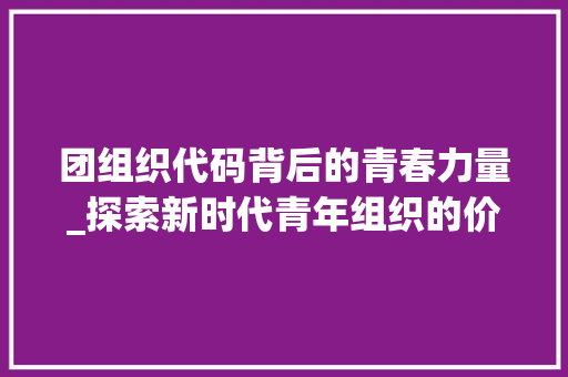 团组织代码背后的青春力量_探索新时代青年组织的价值与使命