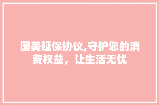 国美延保协议,守护您的消费权益，让生活无忧