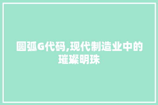 圆弧G代码,现代制造业中的璀璨明珠