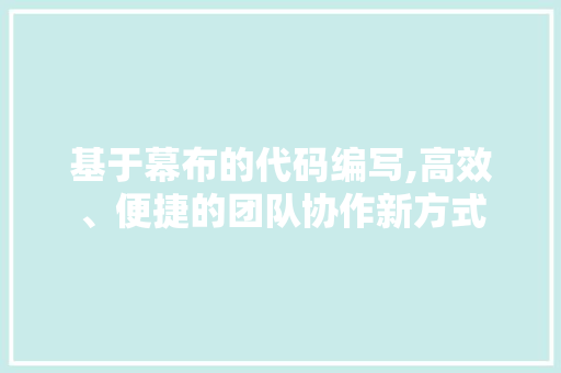 基于幕布的代码编写,高效、便捷的团队协作新方式