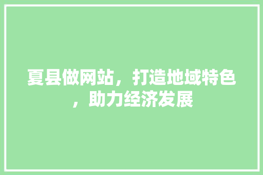 夏县做网站，打造地域特色，助力经济发展