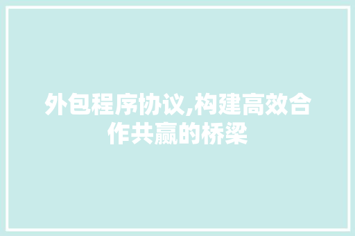 外包程序协议,构建高效合作共赢的桥梁