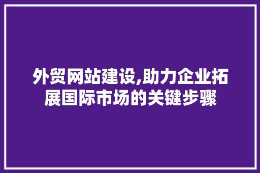 外贸网站建设,助力企业拓展国际市场的关键步骤