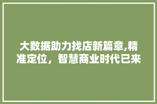 大数据助力找店新篇章,精准定位，智慧商业时代已来临