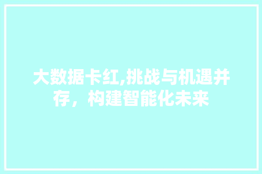 大数据卡红,挑战与机遇并存，构建智能化未来
