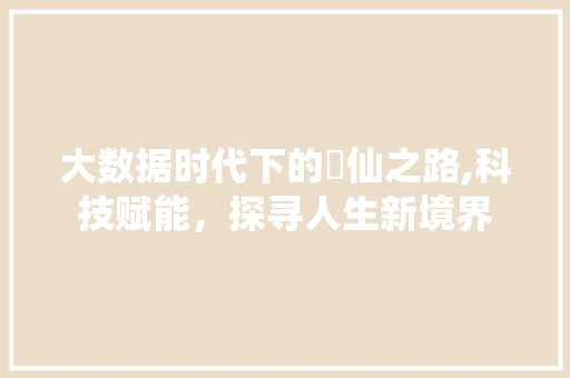 大数据时代下的俢仙之路,科技赋能，探寻人生新境界