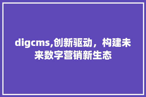 digcms,创新驱动，构建未来数字营销新生态