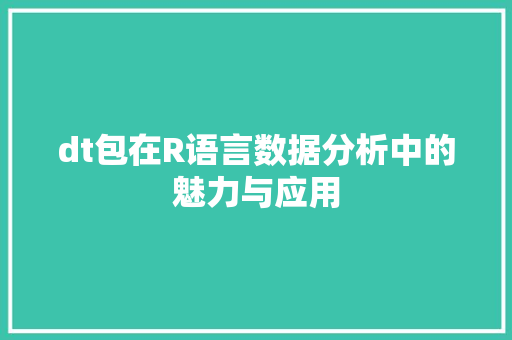 dt包在R语言数据分析中的魅力与应用 360搜优化