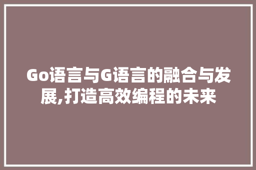 Go语言与G语言的融合与发展,打造高效编程的未来
