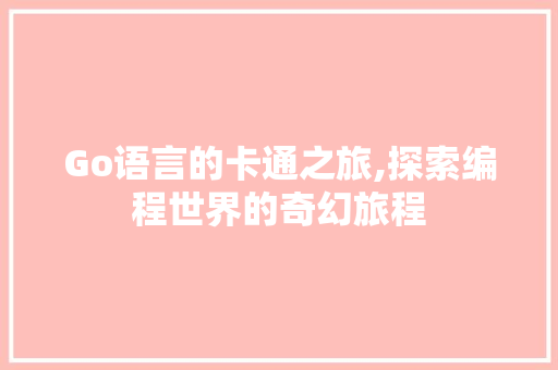 Go语言的卡通之旅,探索编程世界的奇幻旅程
