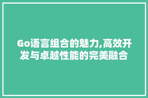 Go语言组合的魅力,高效开发与卓越性能的完美融合 AI技术学习