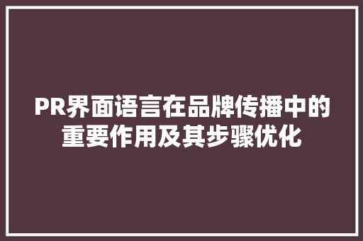 PR界面语言在品牌传播中的重要作用及其步骤优化