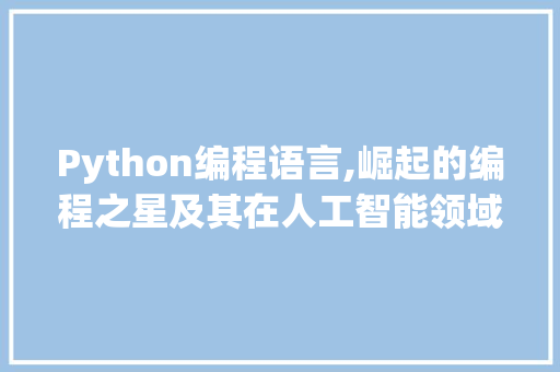 Python编程语言,崛起的编程之星及其在人工智能领域的应用