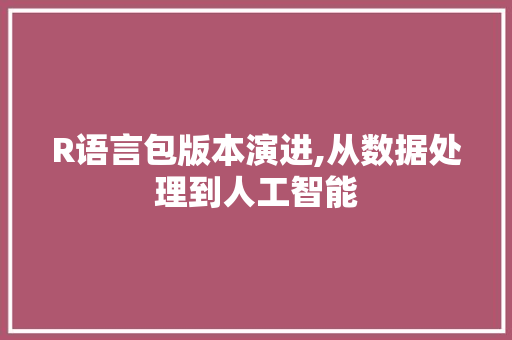 R语言包版本演进,从数据处理到人工智能
