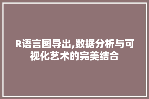 R语言图导出,数据分析与可视化艺术的完美结合