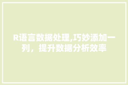 R语言数据处理,巧妙添加一列，提升数据分析效率