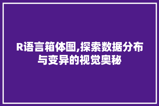 R语言箱体图,探索数据分布与变异的视觉奥秘 百度算法