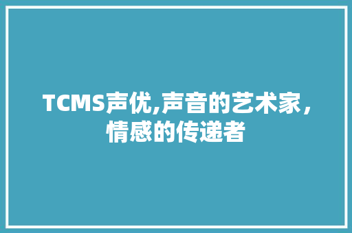 TCMS声优,声音的艺术家，情感的传递者 小程序开发