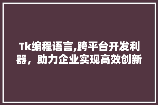 Tk编程语言,跨平台开发利器，助力企业实现高效创新