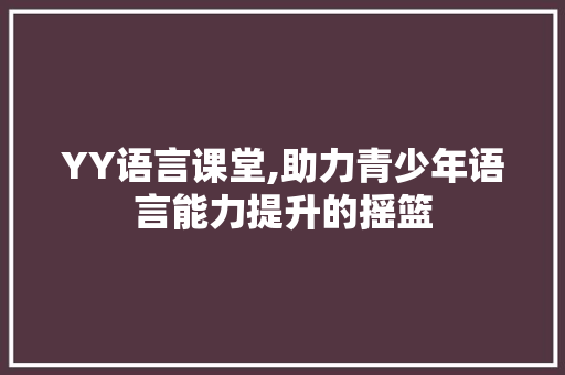 YY语言课堂,助力青少年语言能力提升的摇篮 360搜优化