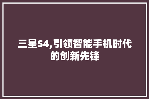 三星S4,引领智能手机时代的创新先锋