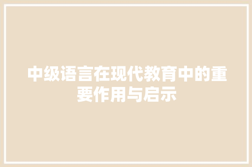 中级语言在现代教育中的重要作用与启示