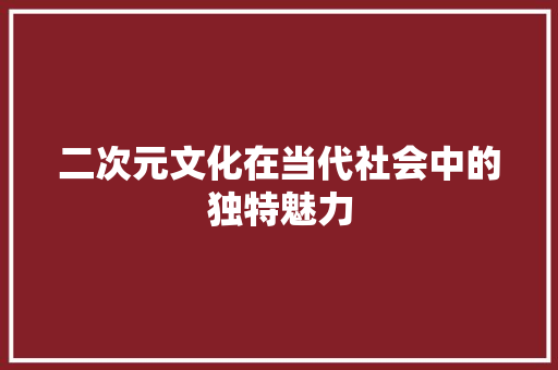 二次元文化在当代社会中的独特魅力 AI技术学习
