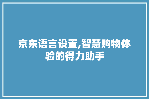京东语言设置,智慧购物体验的得力助手 百度算法