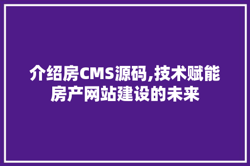 介绍房CMS源码,技术赋能房产网站建设的未来